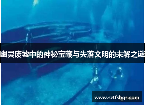 幽灵废墟中的神秘宝藏与失落文明的未解之谜